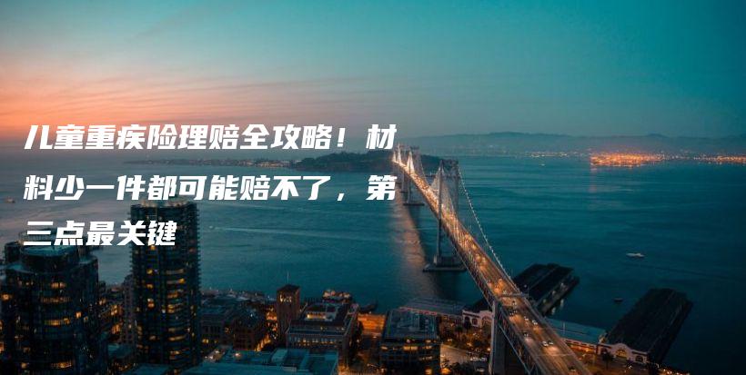 兒童重疾險理賠全攻略！材料少一件都可能賠不了，第三點最關鍵-保點通